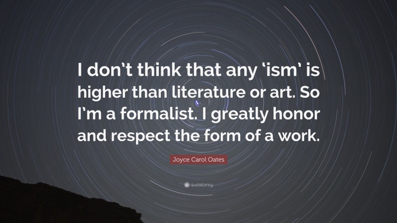 Joyce Carol Oates Quote: “I don’t think that any ‘ism’ is higher than literature or art. So I’m a formalist. I greatly honor and respect the form of a work.”