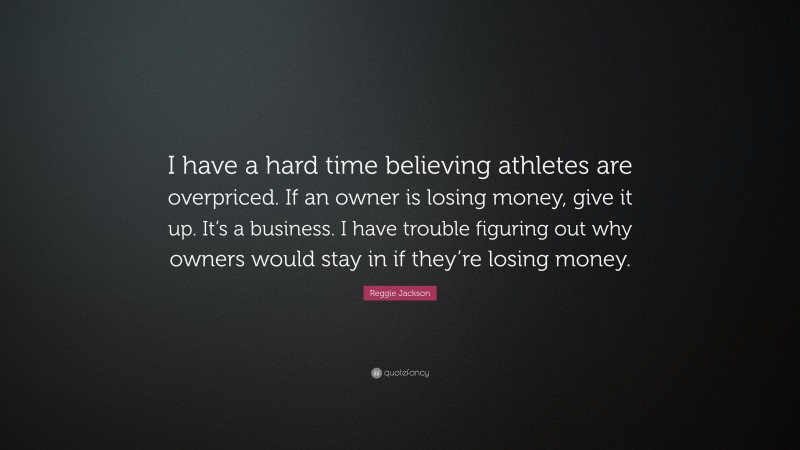 Reggie Jackson Quote: “I have a hard time believing athletes are overpriced. If an owner is losing money, give it up. It’s a business. I have trouble figuring out why owners would stay in if they’re losing money.”