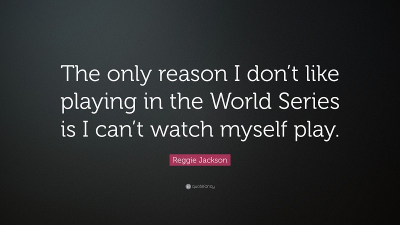 Reggie Jackson Quote: “The only reason I don’t like playing in the World Series is I can’t watch myself play.”