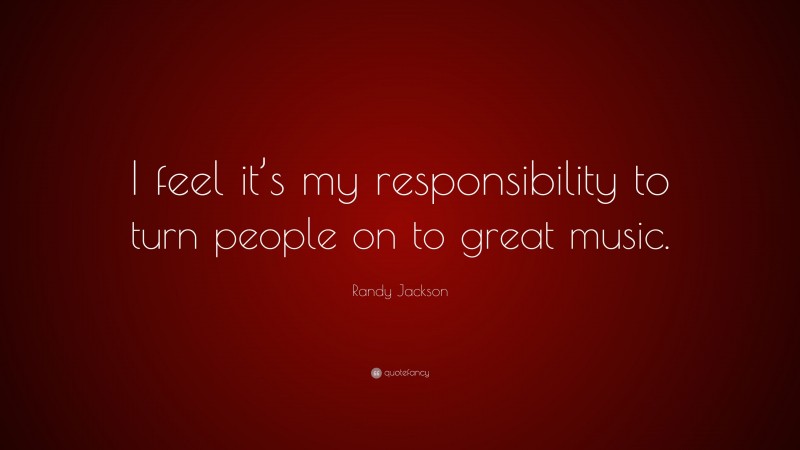 Randy Jackson Quote: “I feel it’s my responsibility to turn people on to great music.”