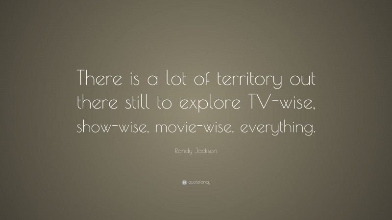 Randy Jackson Quote: “There is a lot of territory out there still to explore TV-wise, show-wise, movie-wise, everything.”