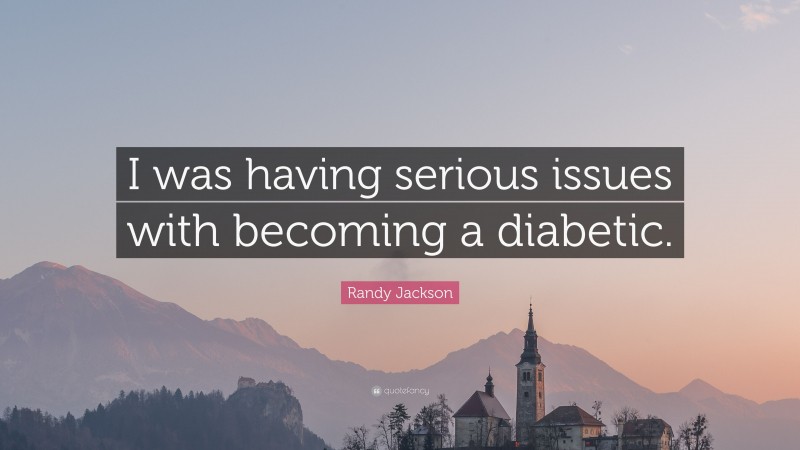 Randy Jackson Quote: “I was having serious issues with becoming a diabetic.”