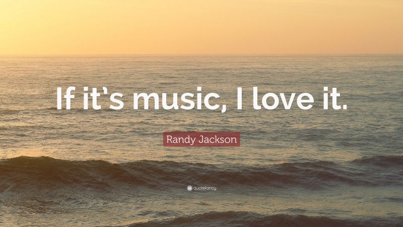 Randy Jackson Quote: “If it’s music, I love it.”