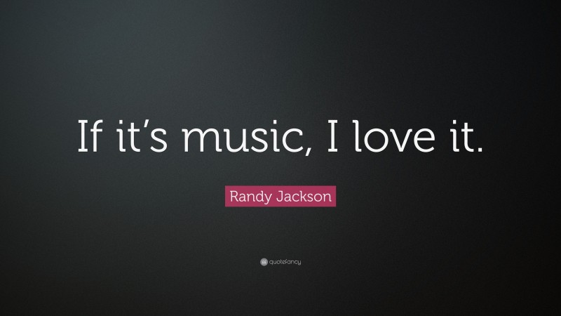 Randy Jackson Quote: “If it’s music, I love it.”