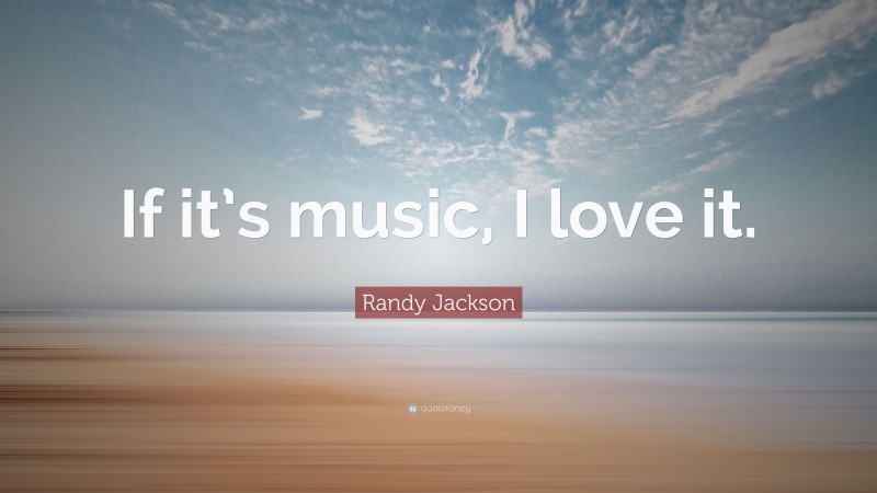 Randy Jackson Quote: “If it’s music, I love it.”