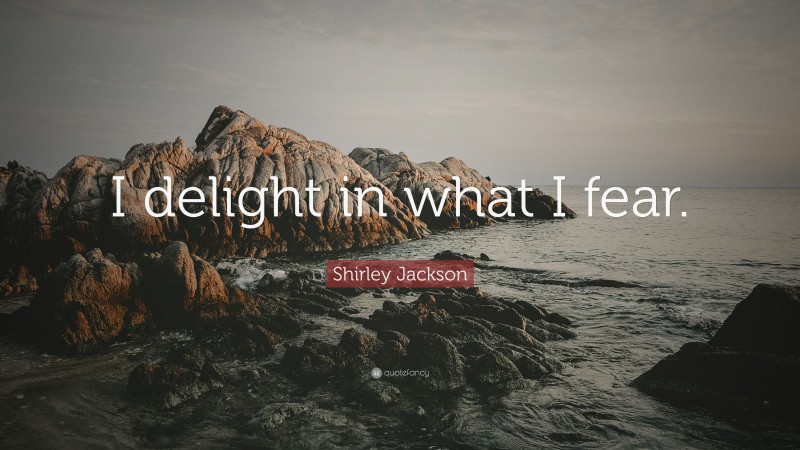 Shirley Jackson Quote: “I delight in what I fear.”