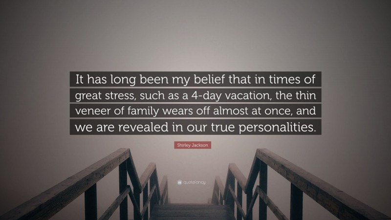 Shirley Jackson Quote: “It has long been my belief that in times of great stress, such as a 4-day vacation, the thin veneer of family wears off almost at once, and we are revealed in our true personalities.”