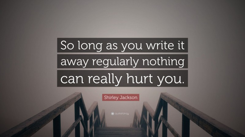 Shirley Jackson Quote: “So long as you write it away regularly nothing can really hurt you.”