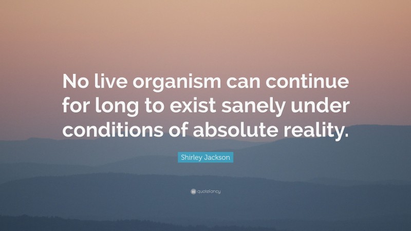 Shirley Jackson Quote: “No live organism can continue for long to exist sanely under conditions of absolute reality.”