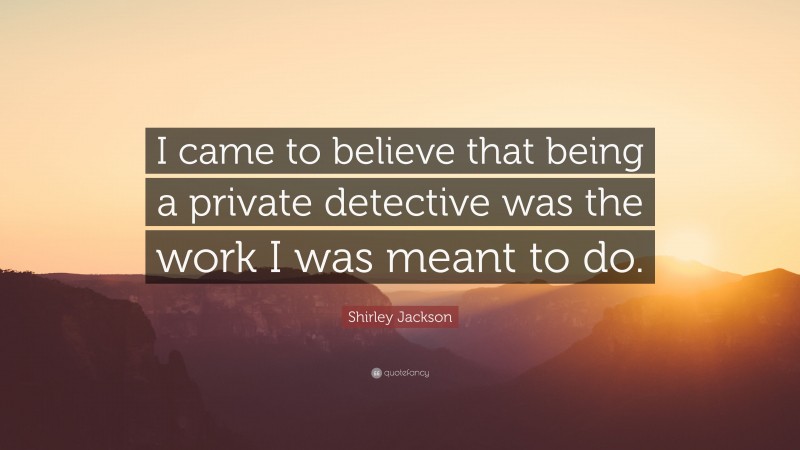 Shirley Jackson Quote: “I came to believe that being a private detective was the work I was meant to do.”