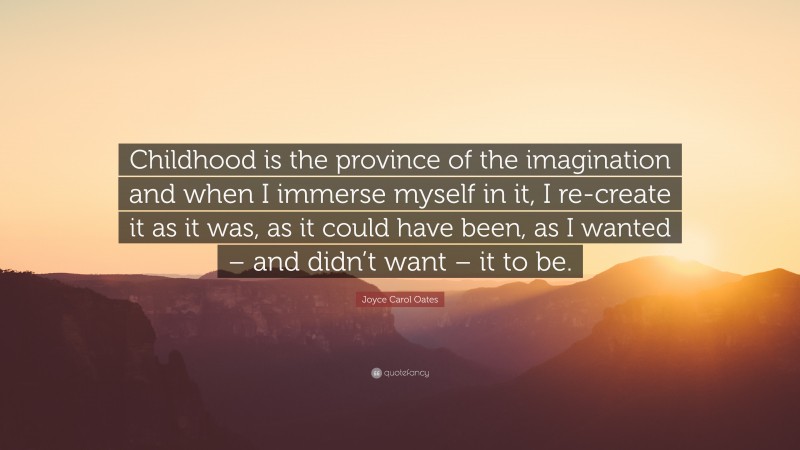 Joyce Carol Oates Quote: “Childhood is the province of the imagination and when I immerse myself in it, I re-create it as it was, as it could have been, as I wanted – and didn’t want – it to be.”