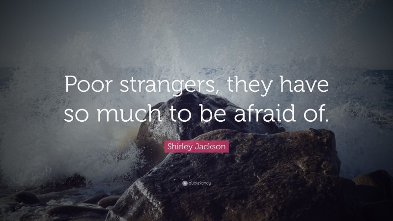 Shirley Jackson Quote: “Poor strangers, they have so much to be afraid of.”