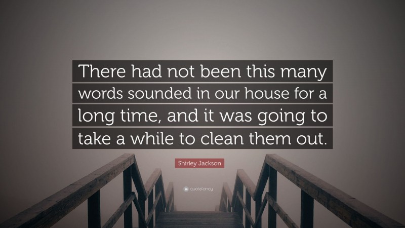 Shirley Jackson Quote: “There had not been this many words sounded in our house for a long time, and it was going to take a while to clean them out.”