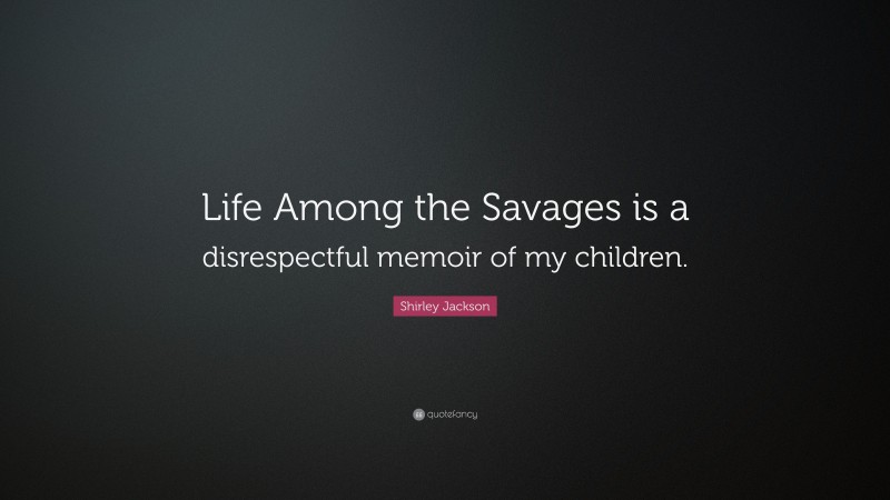 Shirley Jackson Quote: “Life Among the Savages is a disrespectful memoir of my children.”