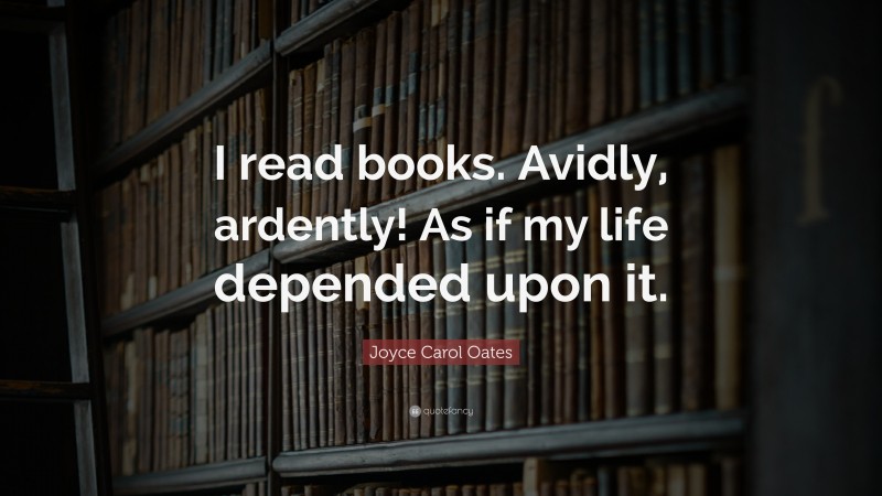 Joyce Carol Oates Quote: “I read books. Avidly, ardently! As if my life depended upon it.”