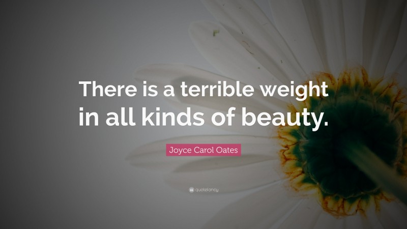 Joyce Carol Oates Quote: “There is a terrible weight in all kinds of beauty.”