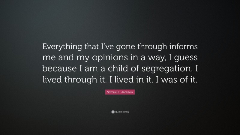 Samuel L. Jackson Quote: “Everything that I’ve gone through informs me and my opinions in a way, I guess because I am a child of segregation. I lived through it. I lived in it. I was of it.”