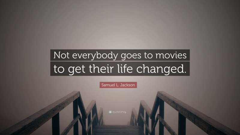 Samuel L. Jackson Quote: “Not everybody goes to movies to get their life changed.”