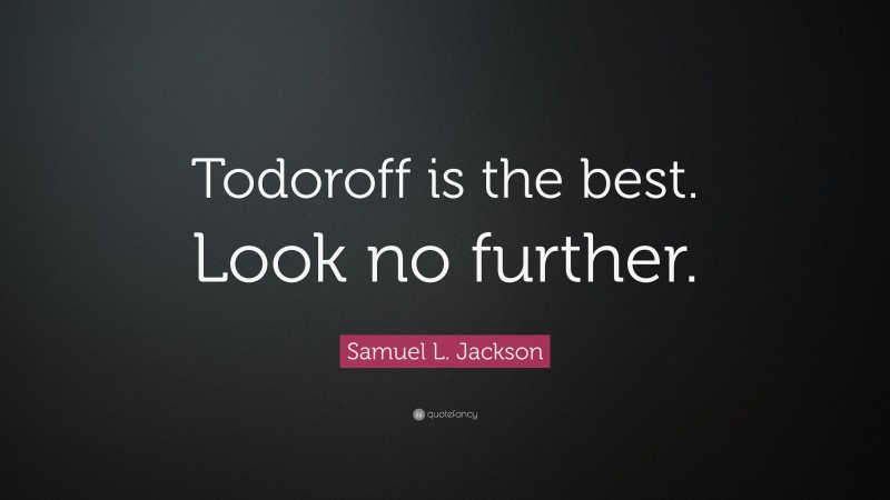 Samuel L. Jackson Quote: “Todoroff is the best. Look no further.”