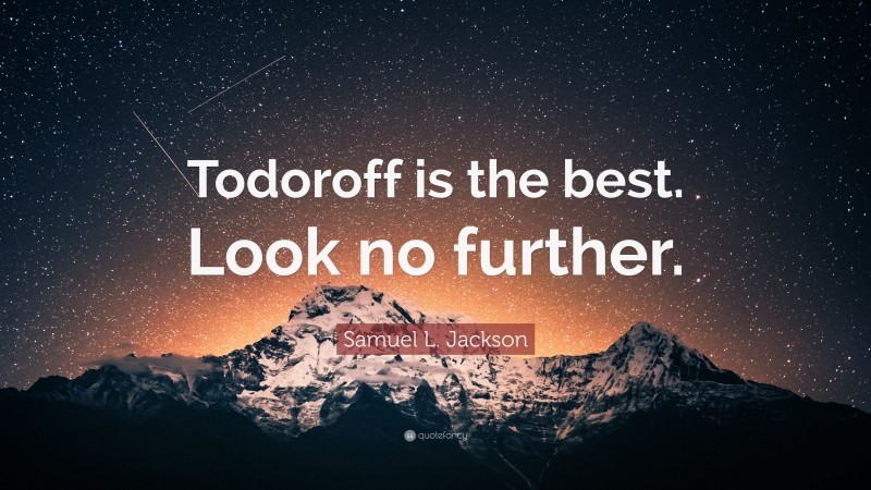 Samuel L. Jackson Quote: “Todoroff is the best. Look no further.”