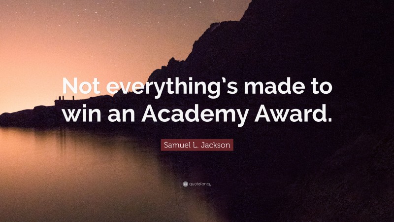 Samuel L. Jackson Quote: “Not everything’s made to win an Academy Award.”
