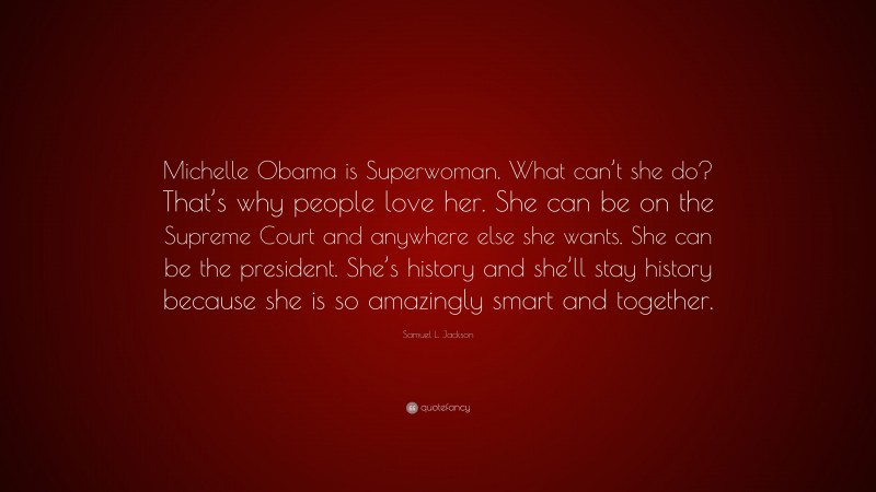 Samuel L. Jackson Quote: “Michelle Obama is Superwoman. What can’t she do? That’s why people love her. She can be on the Supreme Court and anywhere else she wants. She can be the president. She’s history and she’ll stay history because she is so amazingly smart and together.”