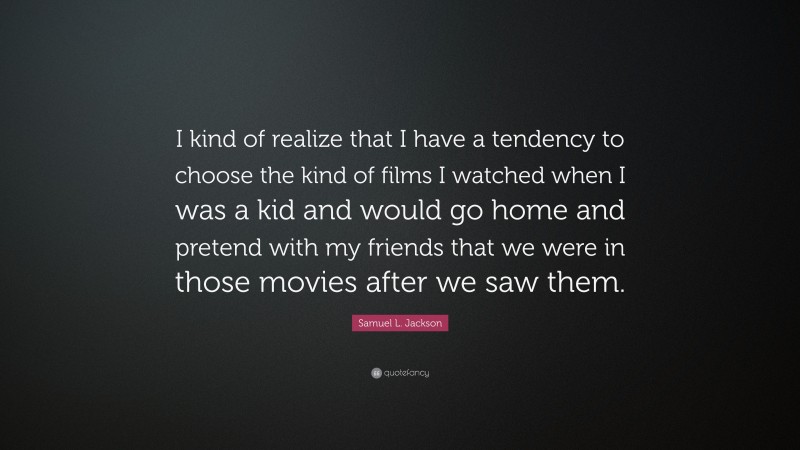 Samuel L. Jackson Quote: “I kind of realize that I have a tendency to choose the kind of films I watched when I was a kid and would go home and pretend with my friends that we were in those movies after we saw them.”
