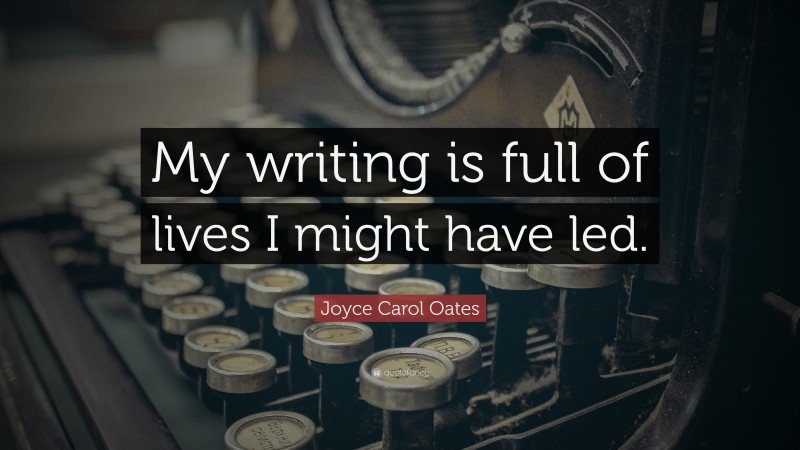 Joyce Carol Oates Quote: “My writing is full of lives I might have led.”