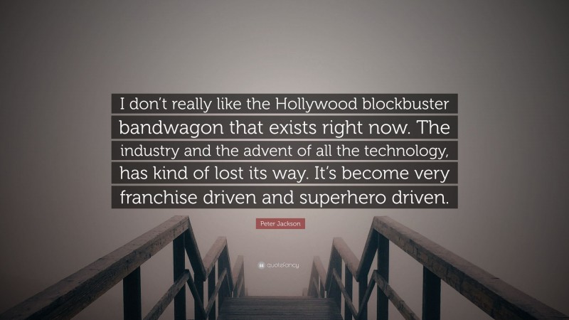 Peter Jackson Quote: “I don’t really like the Hollywood blockbuster bandwagon that exists right now. The industry and the advent of all the technology, has kind of lost its way. It’s become very franchise driven and superhero driven.”