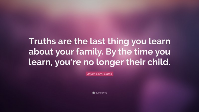 Joyce Carol Oates Quote: “Truths are the last thing you learn about your family. By the time you learn, you’re no longer their child.”