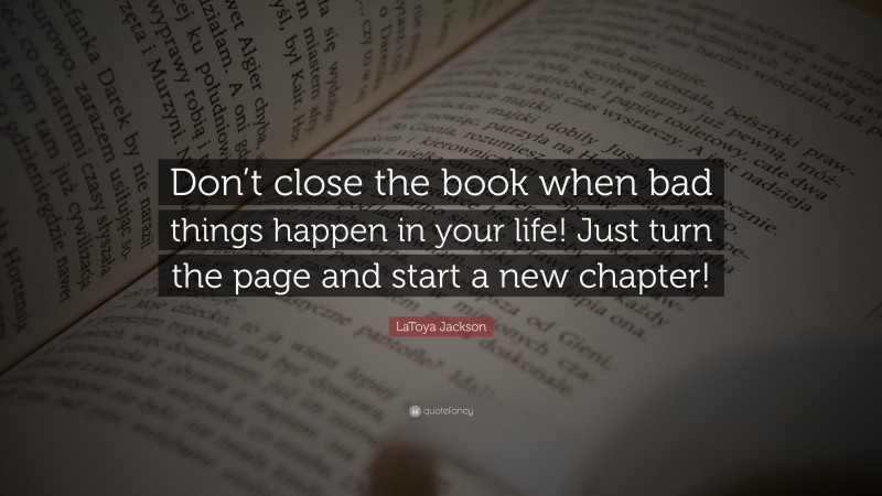 LaToya Jackson Quote: “Don’t close the book when bad things happen in your life! Just turn the page and start a new chapter!”