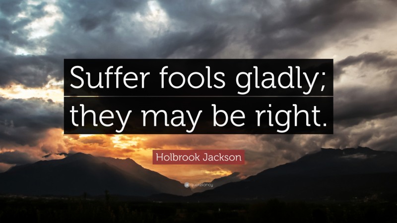 Holbrook Jackson Quote: “Suffer fools gladly; they may be right.”