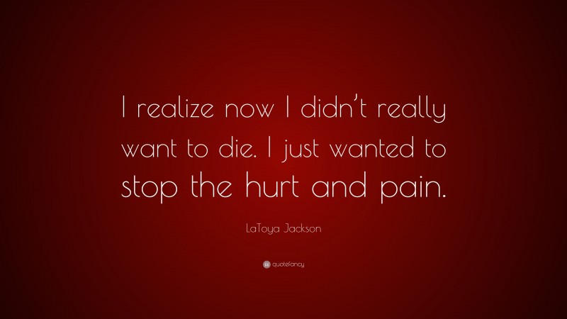 LaToya Jackson Quote: “I realize now I didn’t really want to die. I just wanted to stop the hurt and pain.”