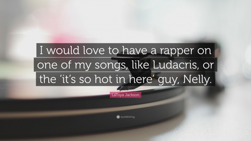 LaToya Jackson Quote: “I would love to have a rapper on one of my songs, like Ludacris, or the ‘it’s so hot in here’ guy, Nelly.”