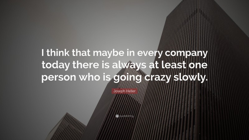 Joseph Heller Quote: “I think that maybe in every company today there is always at least one person who is going crazy slowly.”