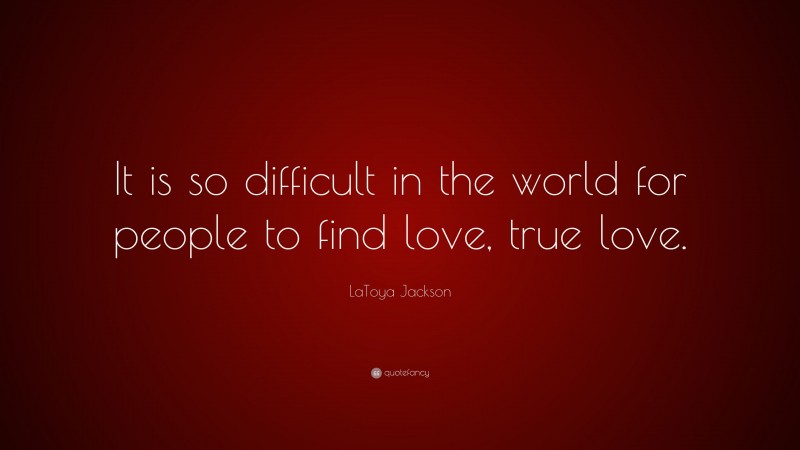 LaToya Jackson Quote: “It is so difficult in the world for people to find love, true love.”