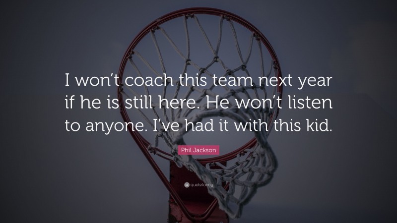Phil Jackson Quote: “I won’t coach this team next year if he is still here. He won’t listen to anyone. I’ve had it with this kid.”