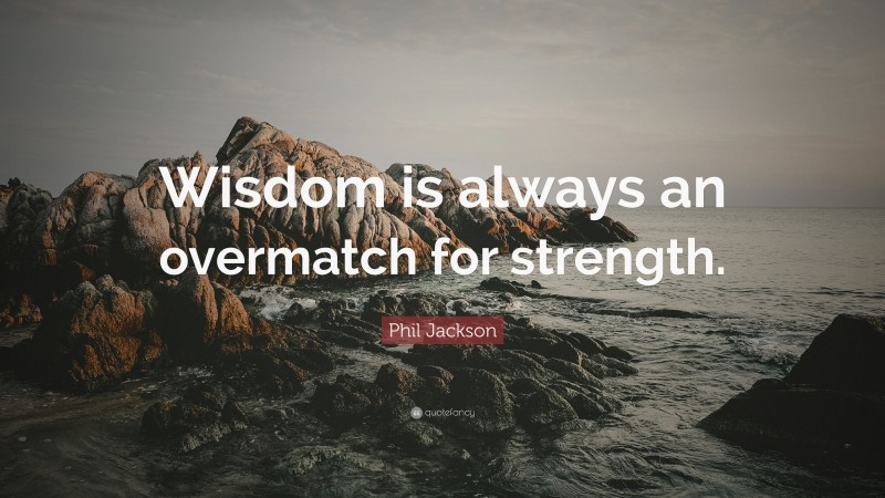 Phil Jackson Quote: “Wisdom is always an overmatch for strength.”