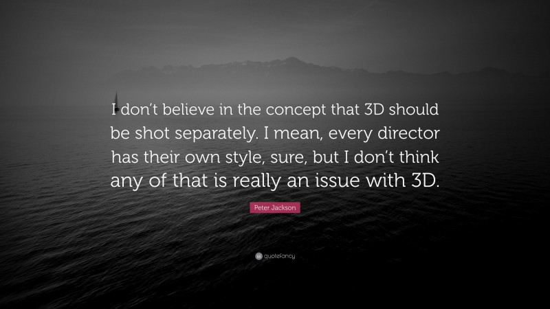 Peter Jackson Quote: “I don’t believe in the concept that 3D should be shot separately. I mean, every director has their own style, sure, but I don’t think any of that is really an issue with 3D.”