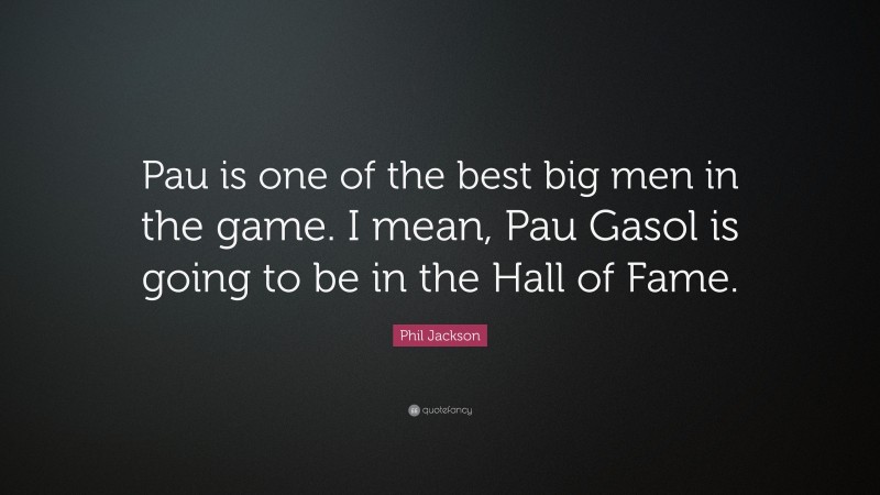 Phil Jackson Quote: “Pau is one of the best big men in the game. I mean, Pau Gasol is going to be in the Hall of Fame.”
