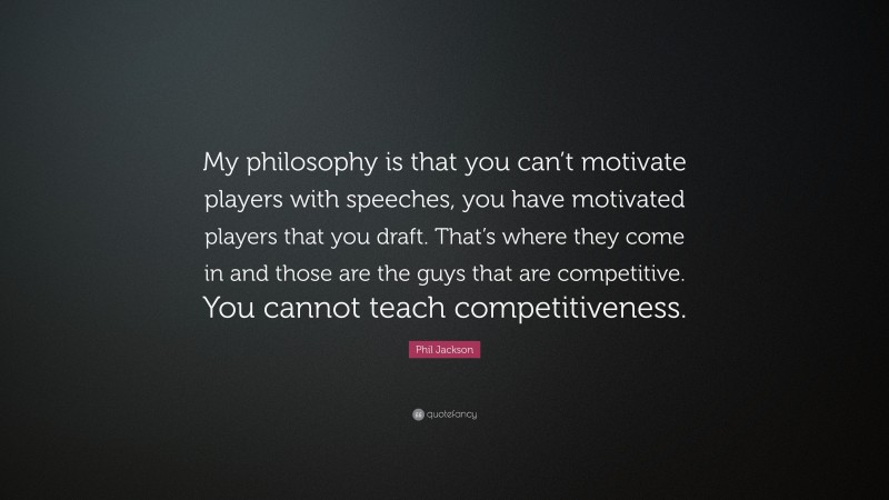 Phil Jackson Quote: “My philosophy is that you can’t motivate players with speeches, you have motivated players that you draft. That’s where they come in and those are the guys that are competitive. You cannot teach competitiveness.”