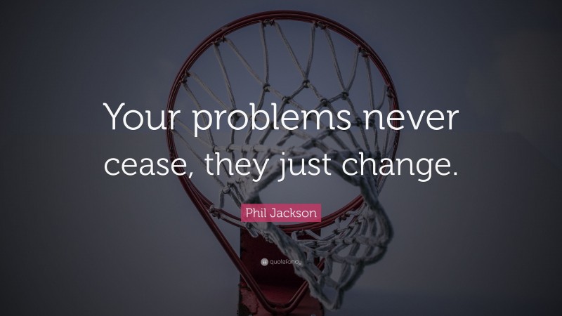 Phil Jackson Quote: “Your problems never cease, they just change.”