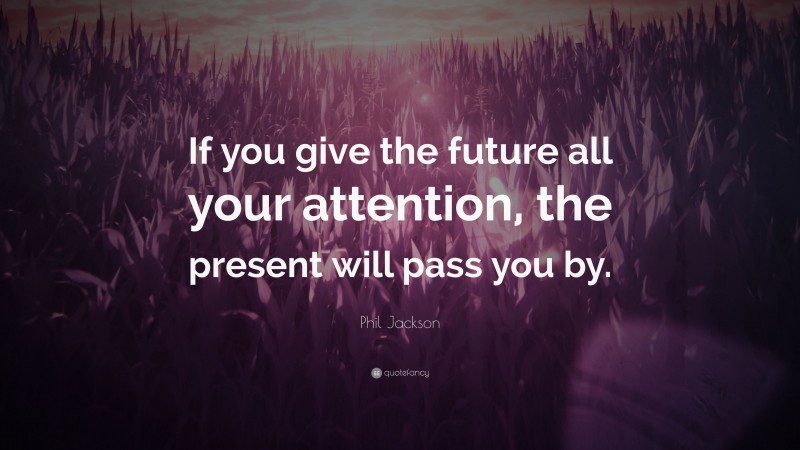 Phil Jackson Quote: “If you give the future all your attention, the present will pass you by.”
