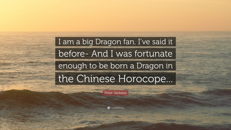 Peter Jackson Quote: “I am a big Dragon fan. I’ve said it before- And I was fortunate enough to be born a Dragon in the Chinese Horocope...”