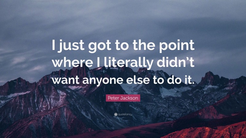 Peter Jackson Quote: “I just got to the point where I literally didn’t want anyone else to do it.”