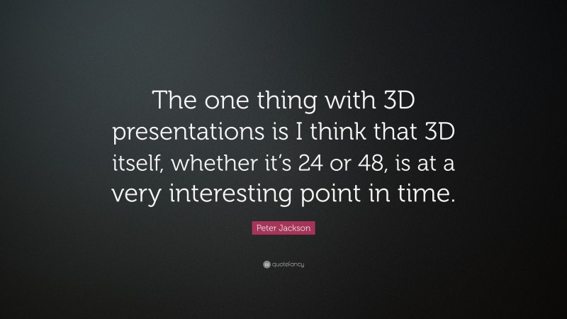 Peter Jackson Quote: “The one thing with 3D presentations is I think that 3D itself, whether it’s 24 or 48, is at a very interesting point in time.”