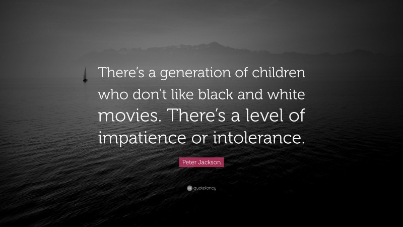 Peter Jackson Quote: “There’s a generation of children who don’t like black and white movies. There’s a level of impatience or intolerance.”