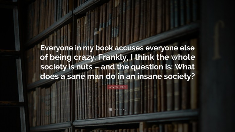 Joseph Heller Quote: “Everyone in my book accuses everyone else of being crazy. Frankly, I think the whole society is nuts – and the question is: What does a sane man do in an insane society?”
