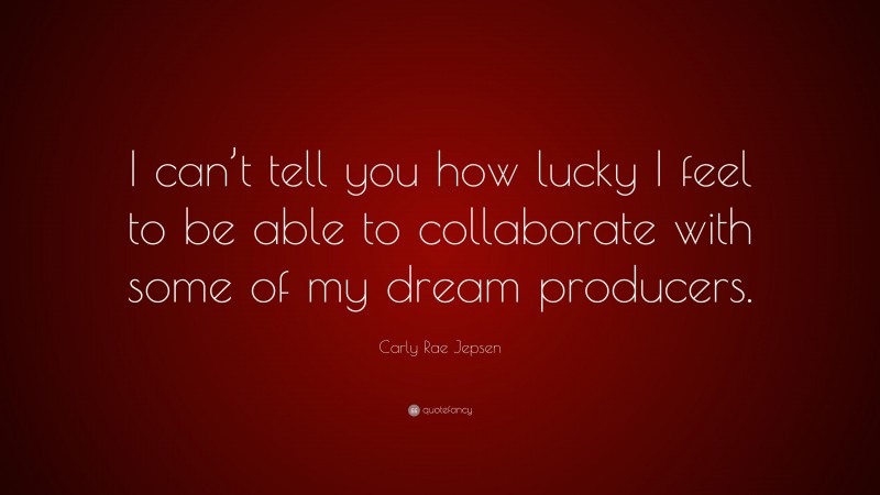 Carly Rae Jepsen Quote: “I can’t tell you how lucky I feel to be able to collaborate with some of my dream producers.”