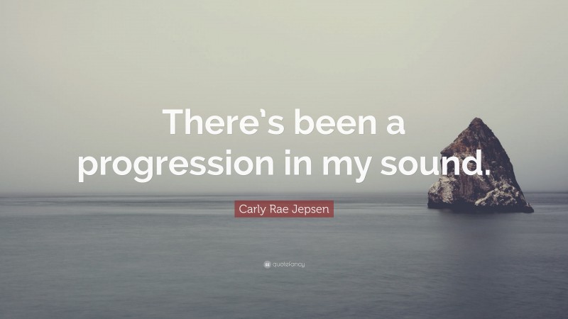 Carly Rae Jepsen Quote: “There’s been a progression in my sound.”